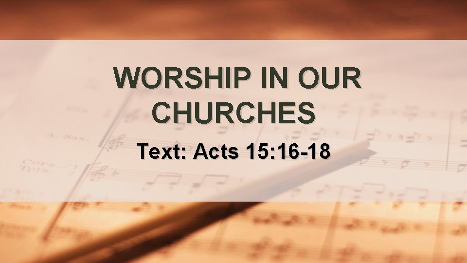 WORSHIP IN OUR CHURCHES Text: Acts 15: 16 -18 WORSHIP IN OUR CHURCHES Text: Acts 15: 16 -18