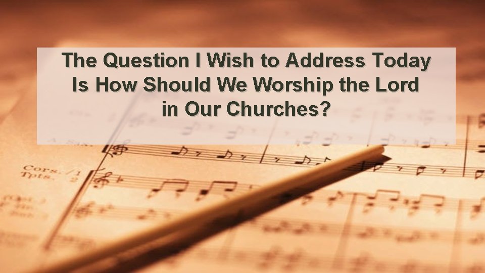 The Question I Wish to Address Today Is How Should We Worship the Lord The Question I Wish to Address Today Is How Should We Worship the Lord