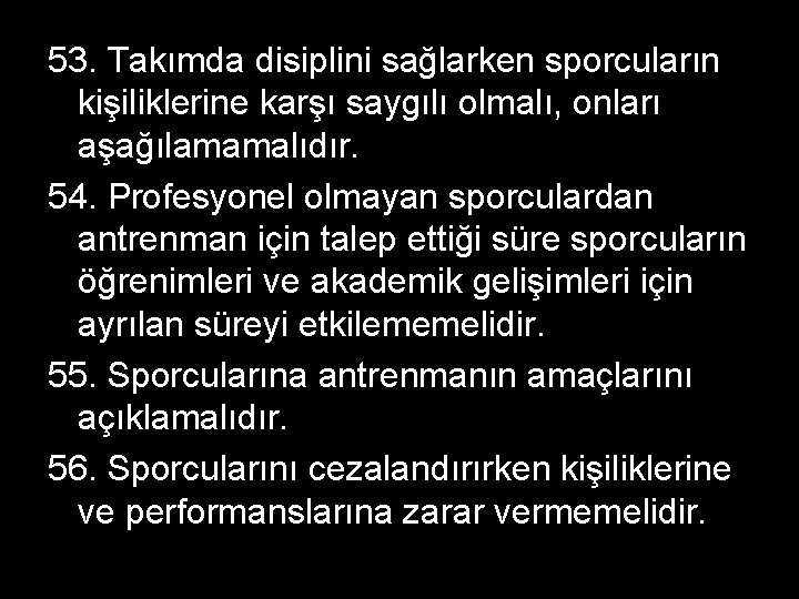 53. Takımda disiplini sağlarken sporcuların kişiliklerine karşı saygılı olmalı, onları aşağılamamalıdır. 54. Profesyonel olmayan