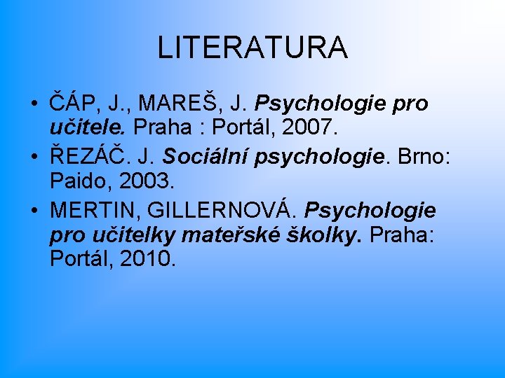 LITERATURA • ČÁP, J. , MAREŠ, J. Psychologie pro učitele. Praha : Portál, 2007.