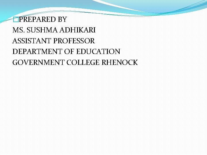 �PREPARED BY MS. SUSHMA ADHIKARI ASSISTANT PROFESSOR DEPARTMENT OF EDUCATION GOVERNMENT COLLEGE RHENOCK 