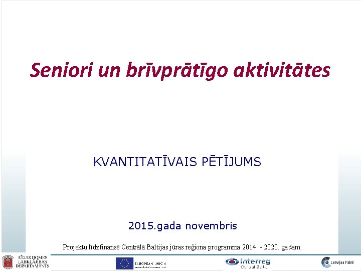 Seniori un brīvprātīgo aktivitātes KVANTITATĪVAIS PĒTĪJUMS 2015. gada novembris Projektu līdzfinansē Centrālā Baltijas jūras