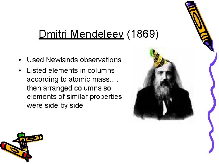 Dmitri Mendeleev (1869) • Used Newlands observations • Listed elements in columns according to