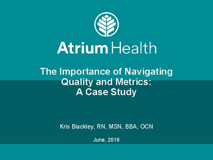 The Importance of Navigating Quality and Metrics: A Case Study Kris Blackley, RN, MSN,