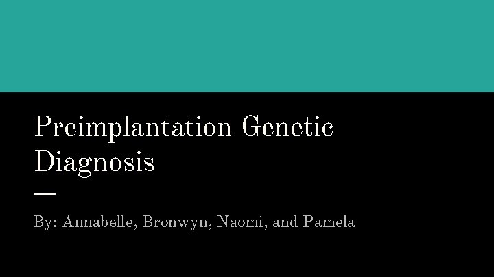 Preimplantation Genetic Diagnosis By: Annabelle, Bronwyn, Naomi, and Pamela 