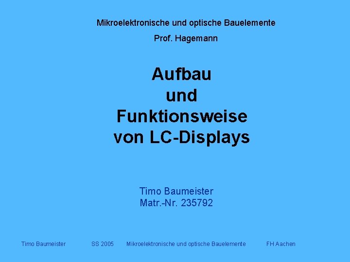 Mikroelektronische und optische Bauelemente Prof. Hagemann Aufbau und Funktionsweise von LC-Displays Timo Baumeister Matr.