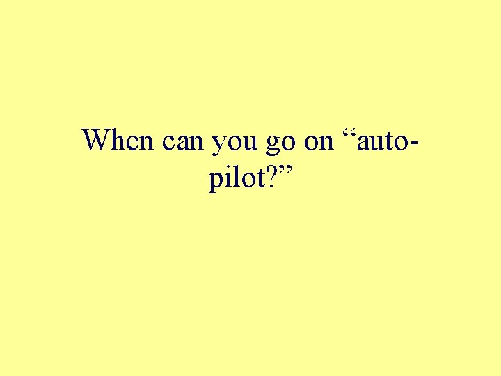 When can you go on “autopilot? ” 