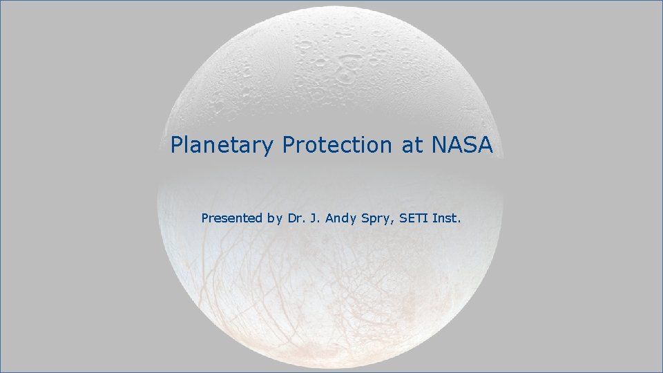 Planetary Protection at NASA Presented by Dr. J. Andy Spry, SETI Inst. 