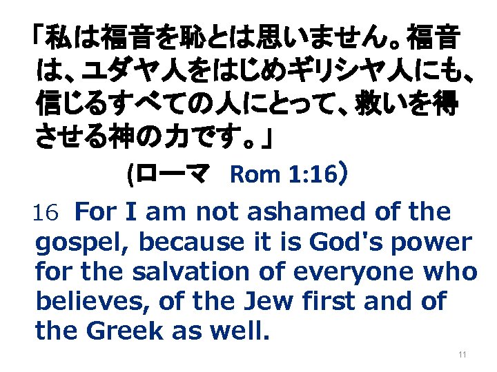 「私は福音を恥とは思いません。福音 は、ユダヤ人をはじめギリシヤ人にも、 信じるすべての人にとって、救いを得 させる神の力です。」 (ローマ Rom 1: 16） 16 For I am not ashamed