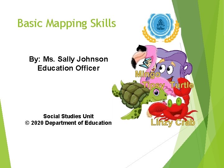 Basic Mapping Skills By: Ms. Sally Johnson Education Officer Social Studies Unit © 2020