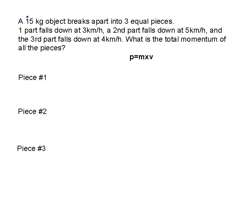 A 15 kg object breaks apart into 3 equal pieces. 1 part falls down