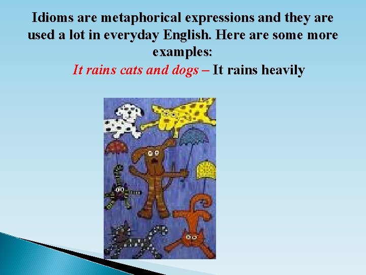 Idioms are metaphorical expressions and they are used a lot in everyday English. Here