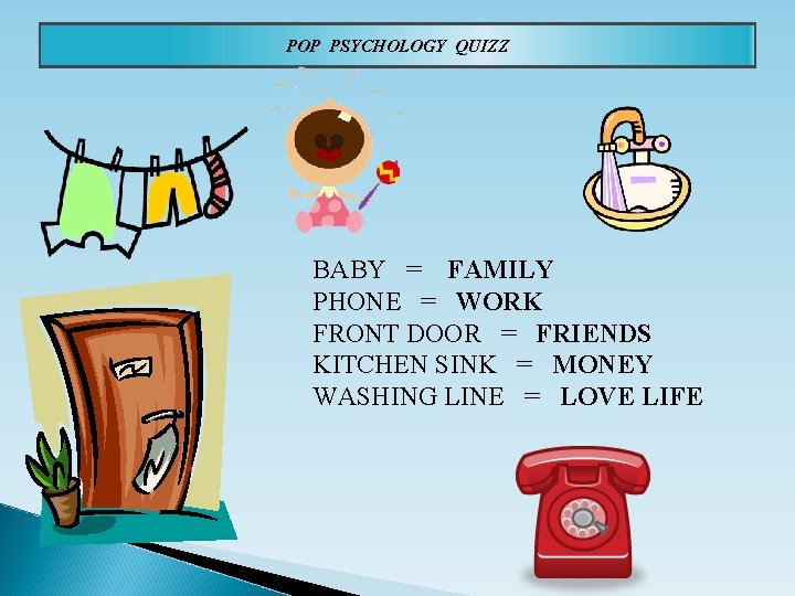 POP PSYCHOLOGY QUIZZ BABY = FAMILY PHONE = WORK FRONT DOOR = FRIENDS KITCHEN