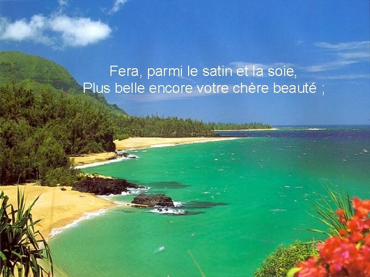 Fera, parmi le satin et la soie, Plus belle encore votre chère beauté ;