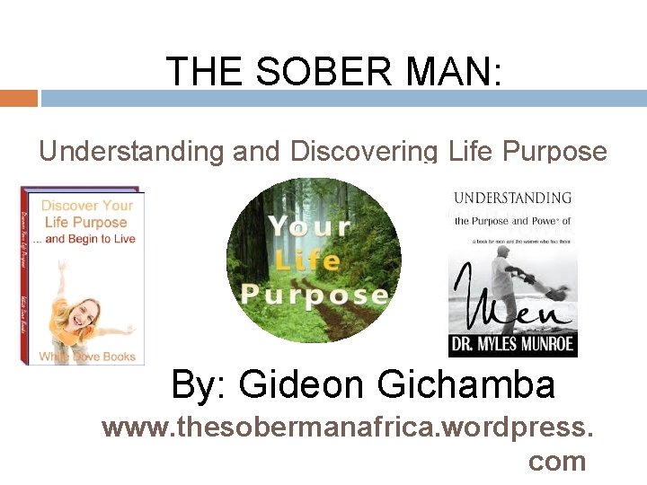 THE SOBER MAN: Understanding and Discovering Life Purpose By: Gideon Gichamba www. thesobermanafrica. wordpress.