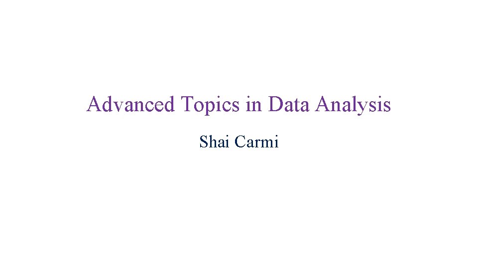 Advanced Topics in Data Analysis Shai Carmi 