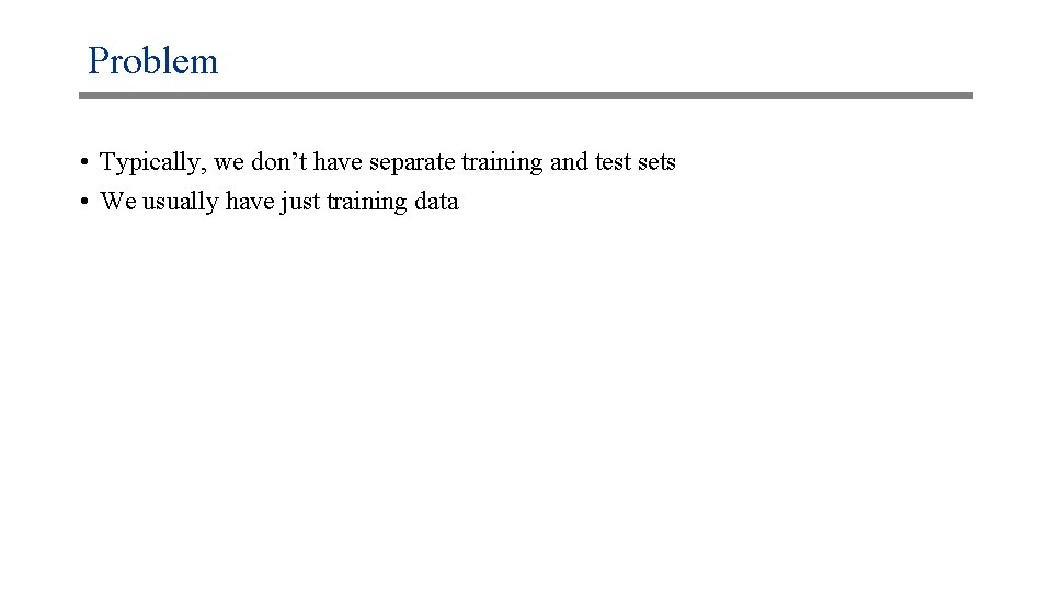 Problem • Typically, we don’t have separate training and test sets • We usually
