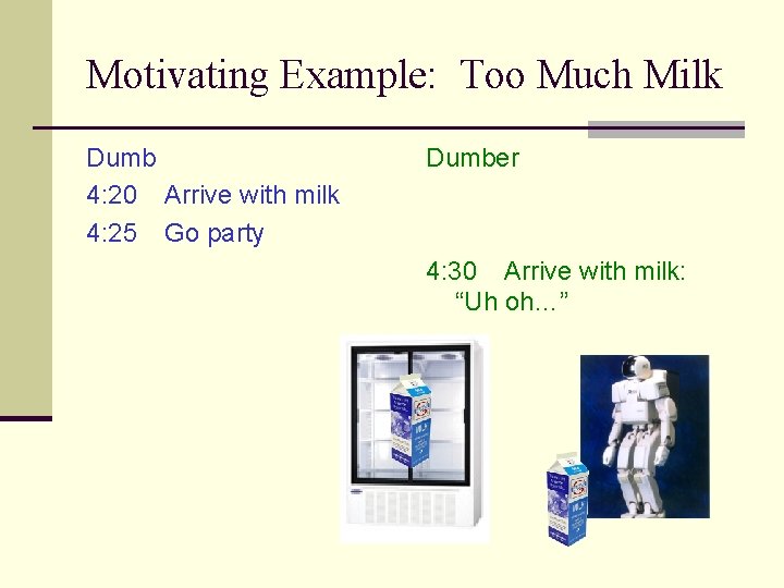 Motivating Example: Too Much Milk Dumb 4: 20 Arrive with milk 4: 25 Go