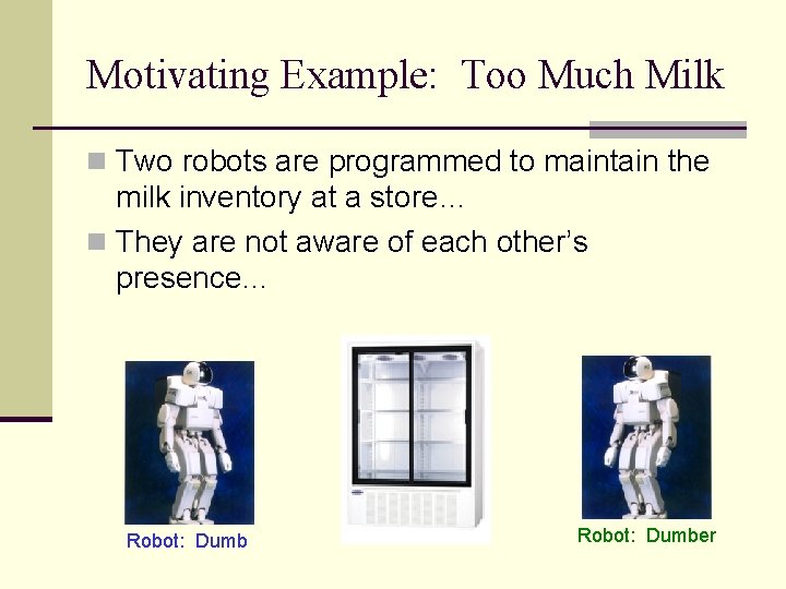 Motivating Example: Too Much Milk n Two robots are programmed to maintain the milk