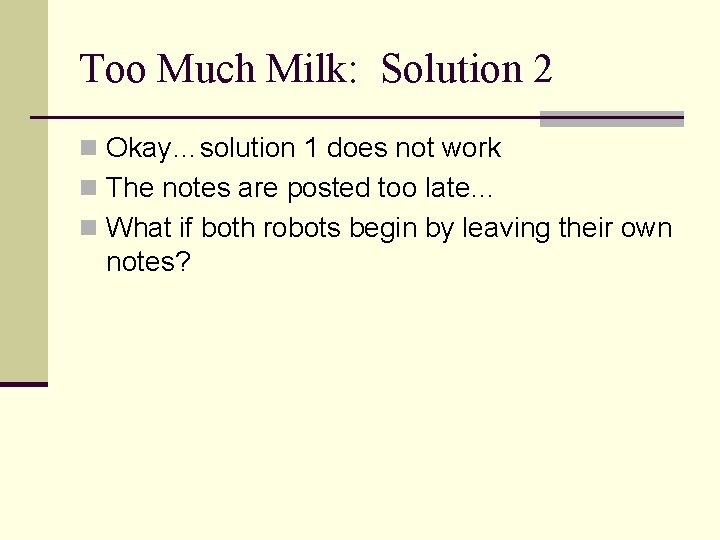 Too Much Milk: Solution 2 n Okay…solution 1 does not work n The notes