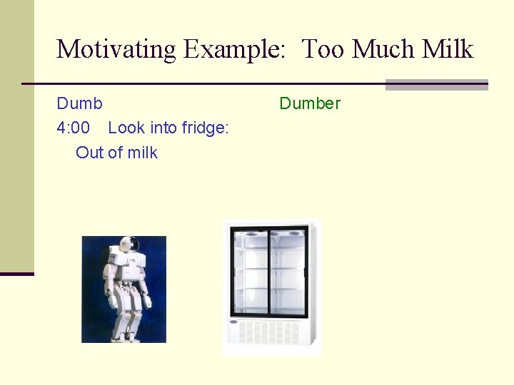 Motivating Example: Too Much Milk Dumb 4: 00 Look into fridge: Out of milk