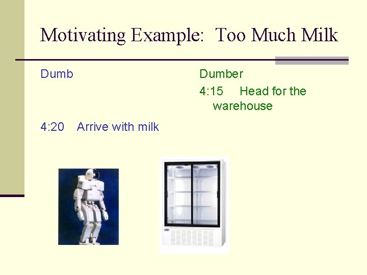 Motivating Example: Too Much Milk Dumb 4: 20 Dumber 4: 15 Head for the