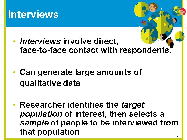 Interviews • Interviews involve direct, face-to-face contact with respondents. • Can generate large amounts
