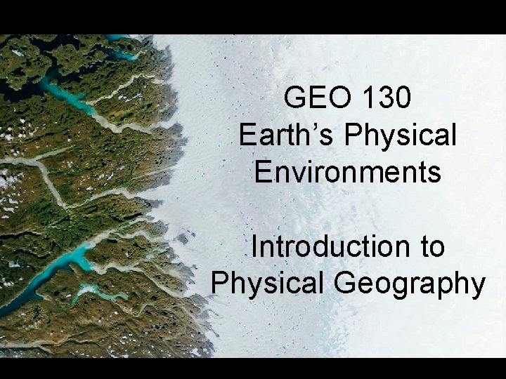 GEO 130 Earth’s Physical Environments Introduction to Physical Geography 