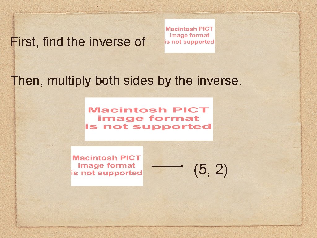 First, find the inverse of Then, multiply both sides by the inverse. (5, 2)