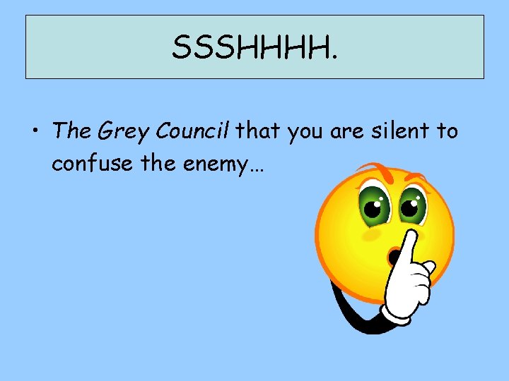 SSSHHHH. • The Grey Council that you are silent to confuse the enemy… 