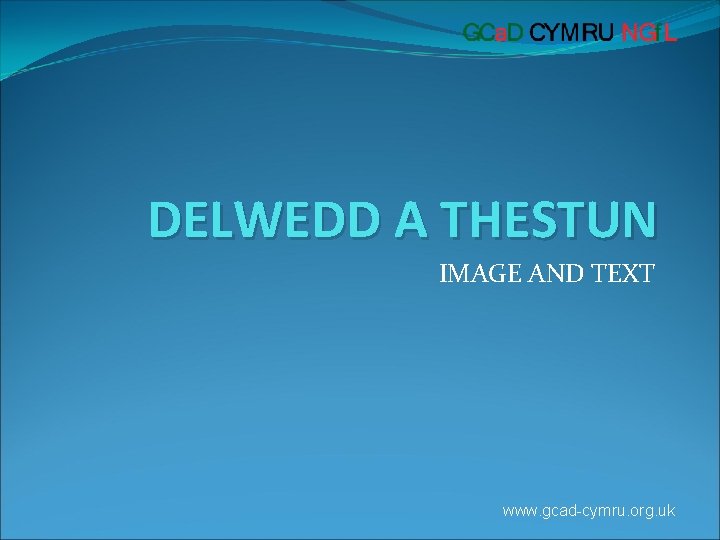 DELWEDD A THESTUN IMAGE AND TEXT www. gcad-cymru. org. uk 