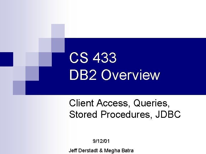CS 433 DB 2 Overview Client Access, Queries, Stored Procedures, JDBC 9/12/01 Jeff Derstadt