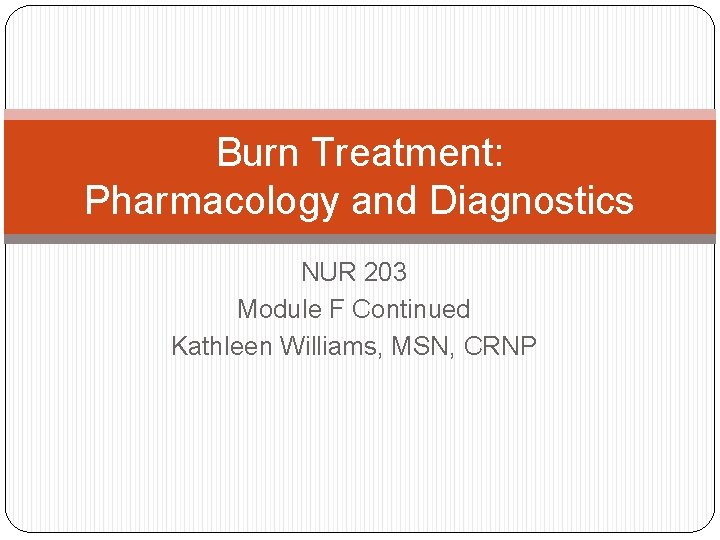 Burn Treatment: Pharmacology and Diagnostics NUR 203 Module F Continued Kathleen Williams, MSN, CRNP