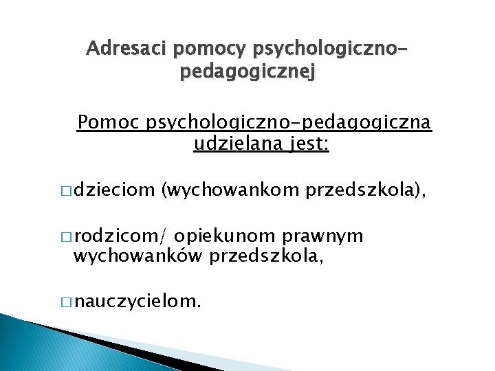 Adresaci pomocy psychologicznopedagogicznej Pomoc psychologiczno-pedagogiczna udzielana jest: � dzieciom (wychowankom przedszkola), � rodzicom/ opiekunom
