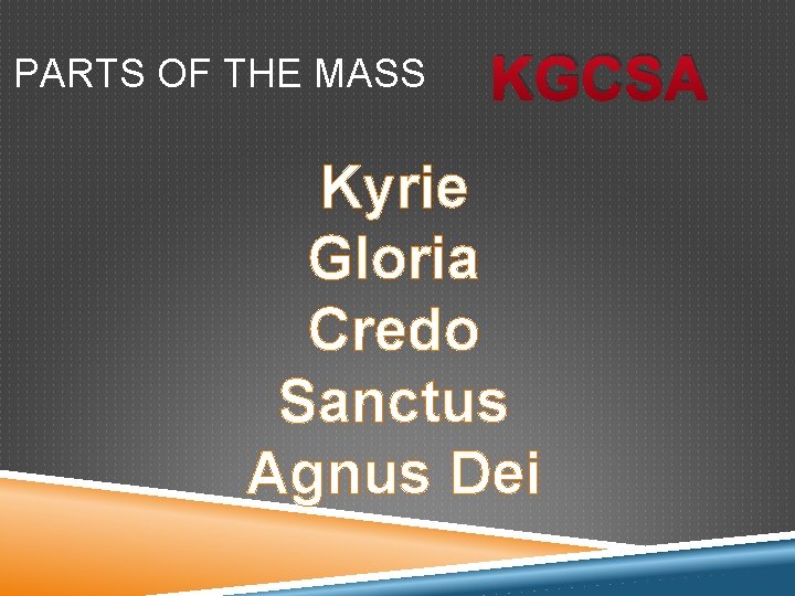 PARTS OF THE MASS KGCSA Kyrie Gloria Credo Sanctus Agnus Dei 