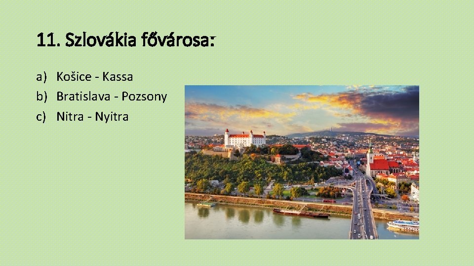11. Szlovákia fővárosa: a) Košice - Kassa b) Bratislava - Pozsony c) Nitra -