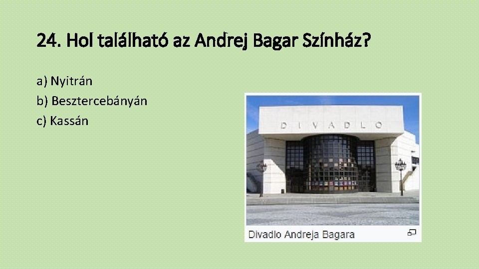 24. Hol található az Andrej Bagar Színház? a) Nyitrán b) Besztercebányán c) Kassán 