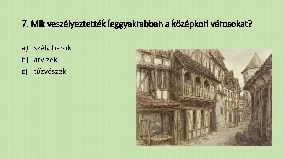 7. Mik veszélyeztették leggyakrabban a középkori városokat? a) szélviharok b) árvizek c) tűzvészek 