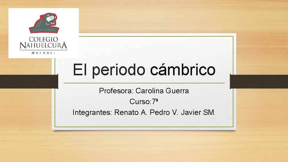 El periodo cámbrico Profesora: Carolina Guerra Curso: 7ª Integrantes: Renato A. Pedro V. Javier