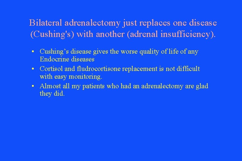 Bilateral adrenalectomy just replaces one disease (Cushing's) with another (adrenal insufficiency). • Cushing’s disease