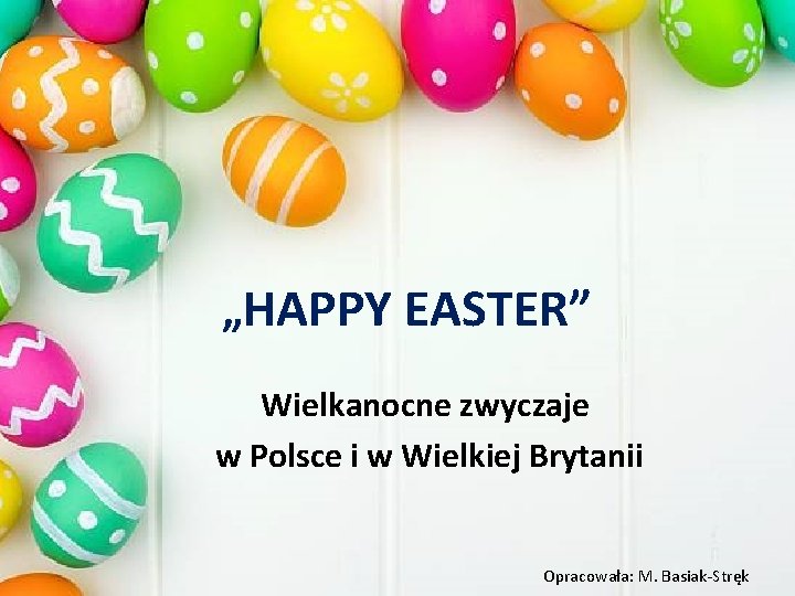 „HAPPY EASTER” Wielkanocne zwyczaje w Polsce i w Wielkiej Brytanii Opracowała: M. Basiak-Stręk 