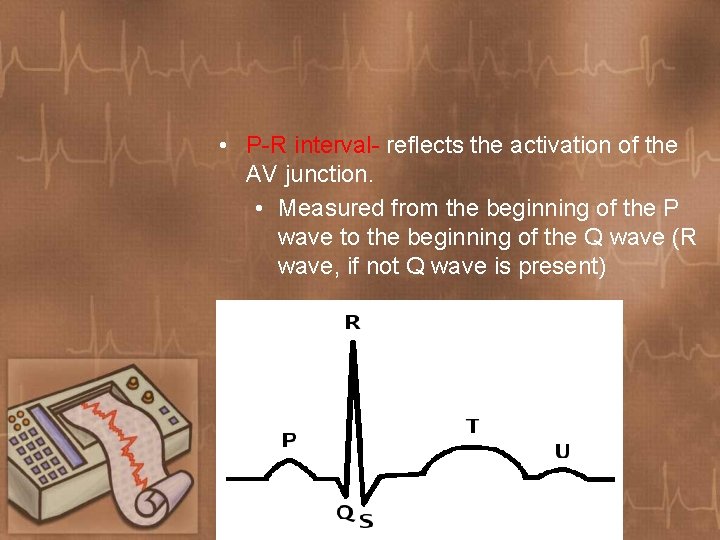  • P-R interval- reflects the activation of the AV junction. • Measured from