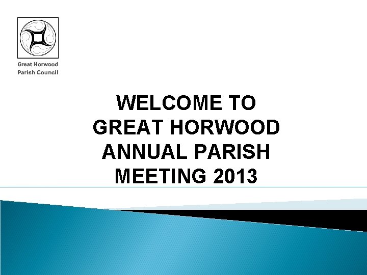 WELCOME TO GREAT HORWOOD ANNUAL PARISH MEETING 2013 