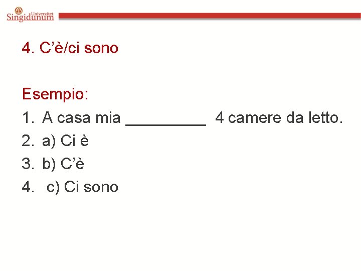 4. C’è/ci sono Esempio: 1. A casa mia _____ 4 camere da letto. 2.