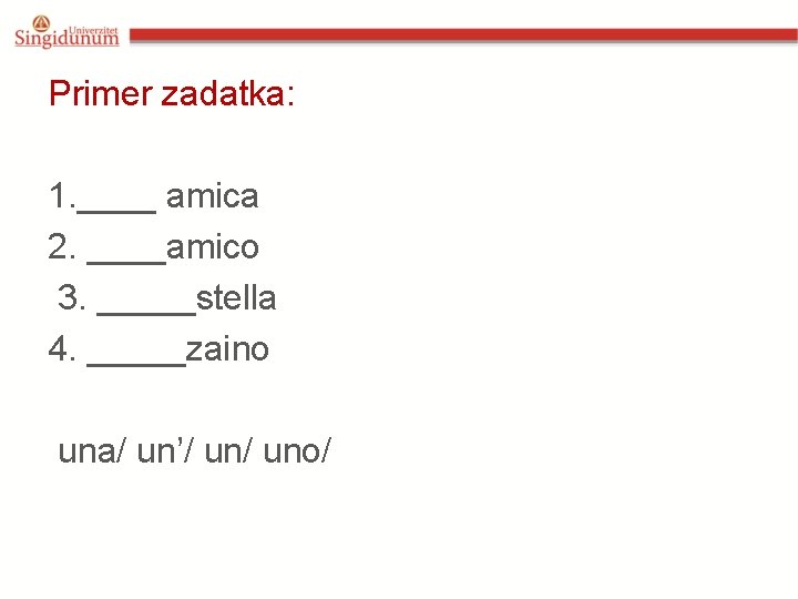 Primer zadatka: 1. ____ amica 2. ____amico 3. _____stella 4. _____zaino una/ un’/ uno/