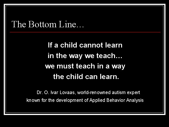 The Bottom Line… If a child cannot learn in the way we teach… we