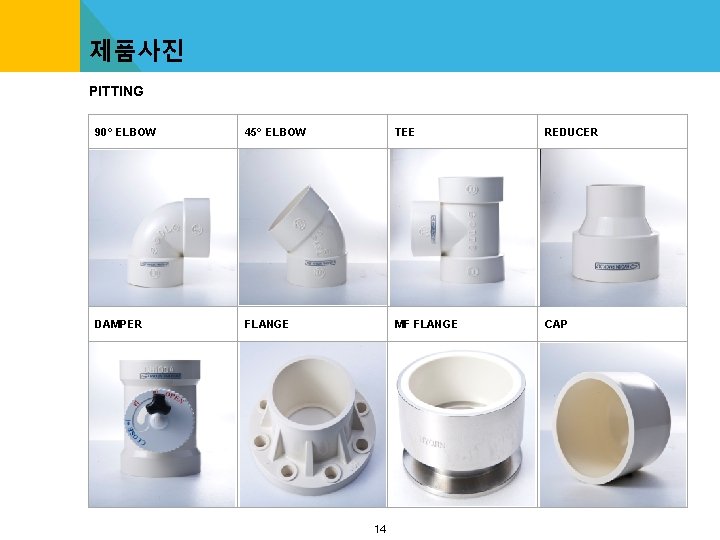 제품사진 PITTING 90° ELBOW 45° ELBOW TEE REDUCER DAMPER FLANGE MF FLANGE CAP 14