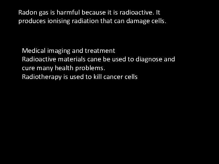 Radon gas is harmful because it is radioactive. It produces ionising radiation that can