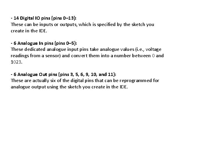 - 14 Digital IO pins (pins 0– 13): These can be inputs or outputs,