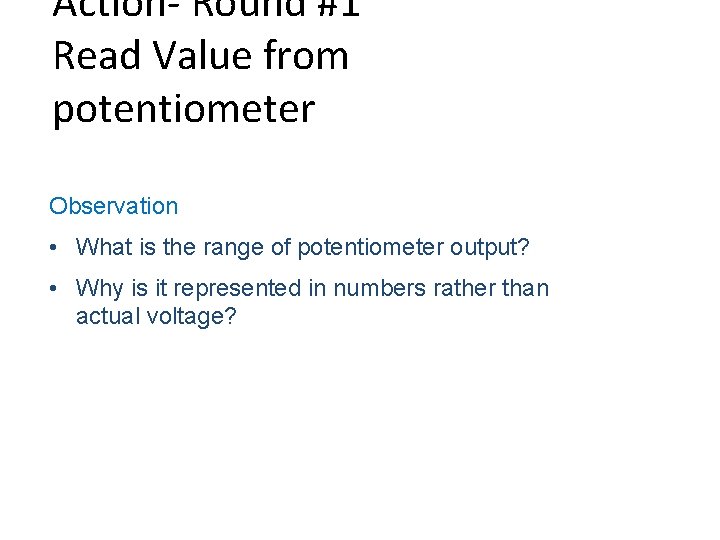 Action- Round #1 Read Value from potentiometer Observation • What is the range of